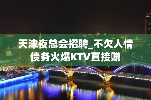 天津夜总会招聘_不欠人情债务火爆KTV直接赚