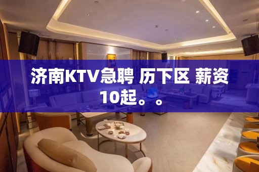 济南KTV急聘 历下区 薪资10起。。