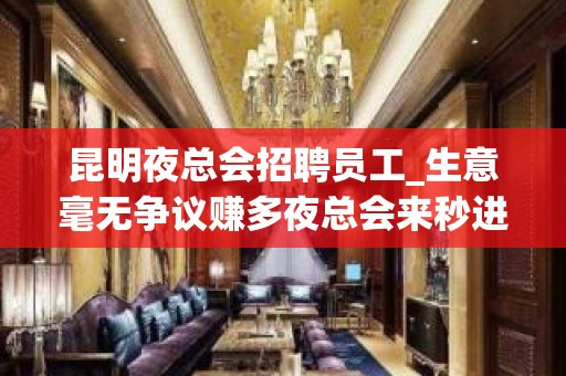 昆明夜总会招聘员工_生意毫无争议赚多夜总会来秒进房