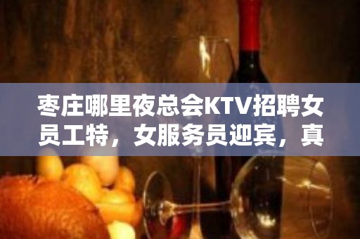 枣庄哪里夜总会KTV招聘女员工特，女服务员迎宾，真实可靠