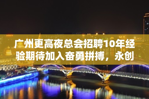 广州更高夜总会招聘10年经验期待加入奋勇拼搏，永创辉煌。