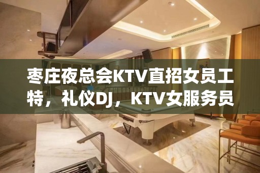 枣庄夜总会KTV直招女员工特，礼仪DJ，KTV女服务员，包住报销路费