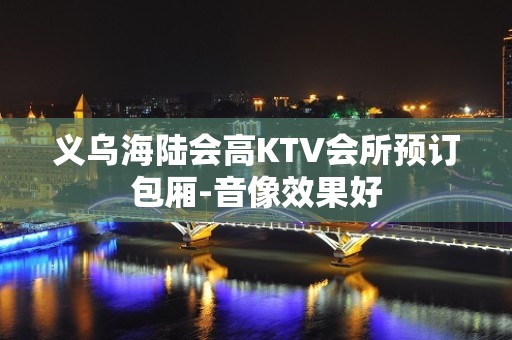 义乌海陆会高KTV会所预订包厢-音像效果好