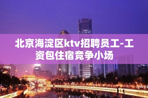 北京海淀区ktv招聘员工-工资包住宿竞争小场