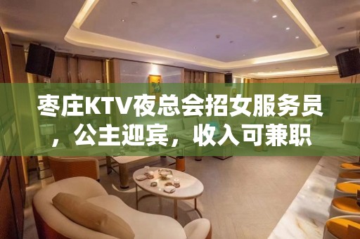 枣庄KTV夜总会招女服务员，公主迎宾，收入可兼职