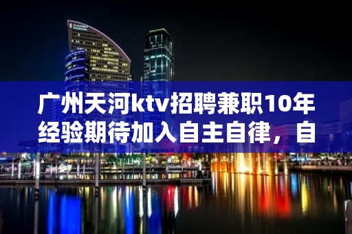 广州天河ktv招聘兼职10年经验期待加入自主自律，自强自信。