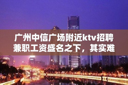 广州中信广场附近ktv招聘兼职工资盛名之下，其实难副。