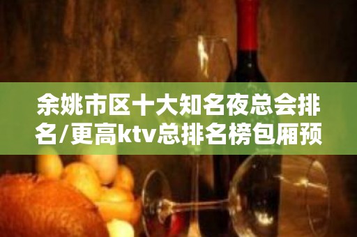 余姚市区十大知名夜总会排名/更高ktv总排名榜包厢预订