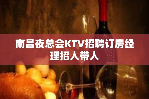 南昌夜总会KTV招聘订房经理招人带人