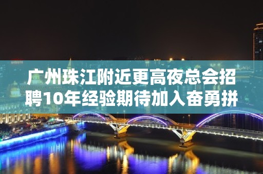 广州珠江附近更高夜总会招聘10年经验期待加入奋勇拼搏，永创辉煌。