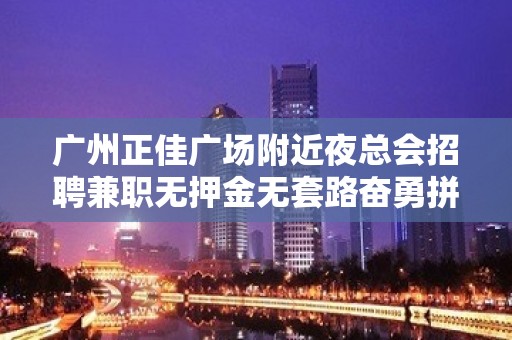 广州正佳广场附近夜总会招聘兼职无押金无套路奋勇拼搏，永创辉煌。