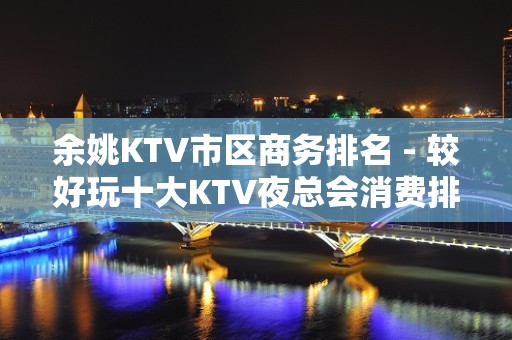 余姚KTV市区商务排名 - 较好玩十大KTV夜总会消费排名。