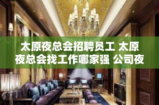 太原夜总会招聘员工 太原夜总会找工作哪家强 公司夜总会排名 太原