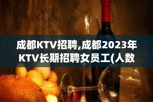 成都KTV招聘,成都2023年KTV长期招聘女员工(人数无上限)