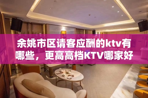 余姚市区请客应酬的ktv有哪些，更高高档KTV哪家好。