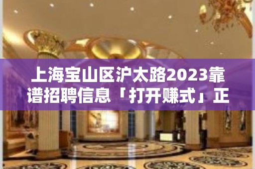 上海宝山区沪太路2023靠谱招聘信息「打开赚式」正常开门