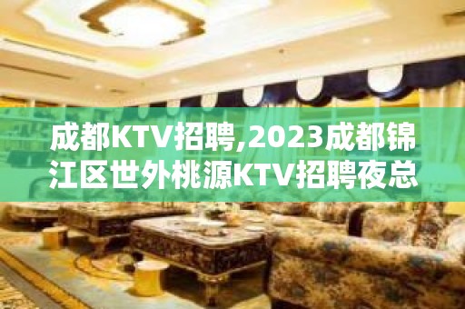 成都KTV招聘,2023成都锦江区世外桃源KTV招聘夜总会服务员