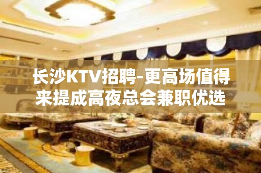 长沙KTV招聘-更高场值得来提成高夜总会兼职优选