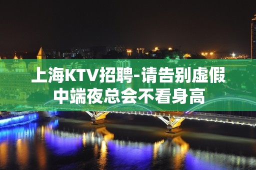 上海KTV招聘-请告别虚假中端夜总会不看身高