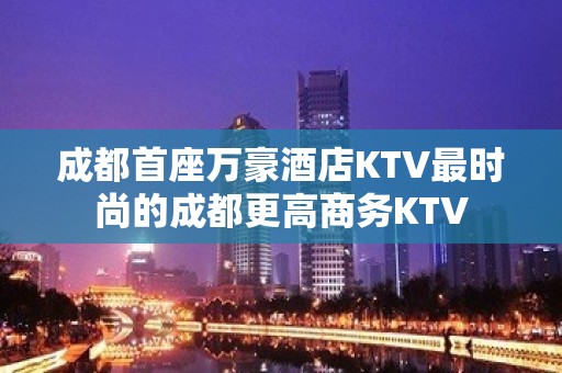 成都首座万豪酒店KTV最时尚的成都更高商务KTV