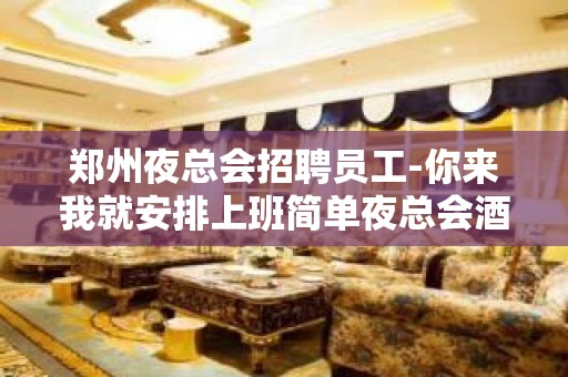 郑州夜总会招聘员工-你来我就安排上班简单夜总会酒水销售