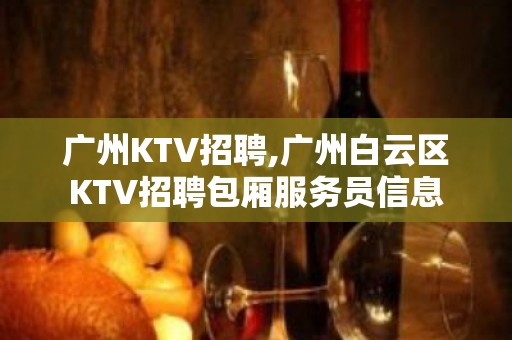 广州KTV招聘,广州白云区KTV招聘包厢服务员信息