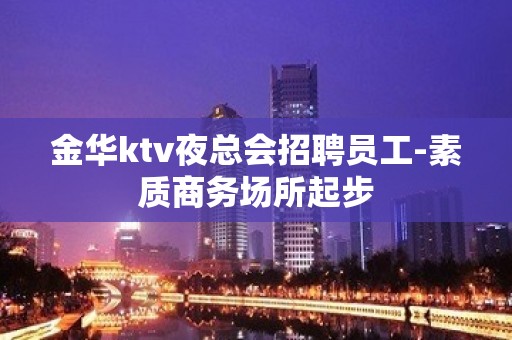 金华ktv夜总会招聘员工-素质商务场所起步