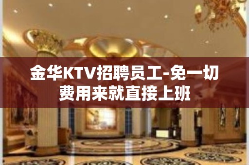 金华KTV招聘员工-免一切费用来就直接上班