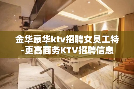 金华豪华ktv招聘女员工特-更高商务KTV招聘信息