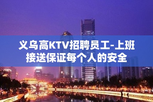 义乌高KTV招聘员工-上班接送保证每个人的安全