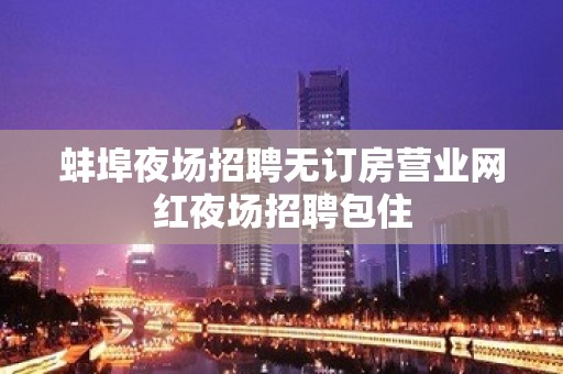 蚌埠夜场招聘无订房营业网红夜场招聘包住