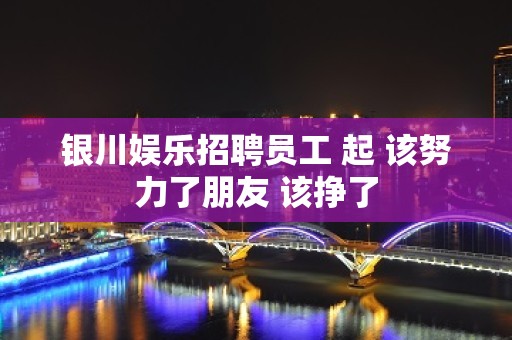 银川娱乐招聘员工 起 该努力了朋友 该挣了