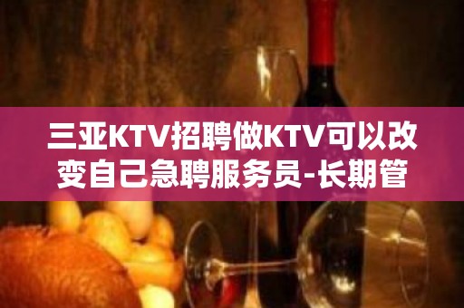 三亚KTV招聘做KTV可以改变自己急聘服务员-长期管住宿