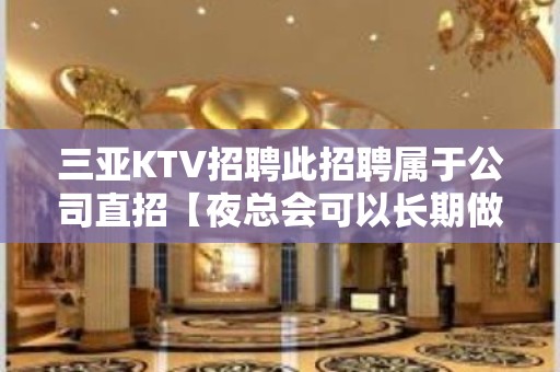 三亚KTV招聘此招聘属于公司直招【夜总会可以长期做吗？】