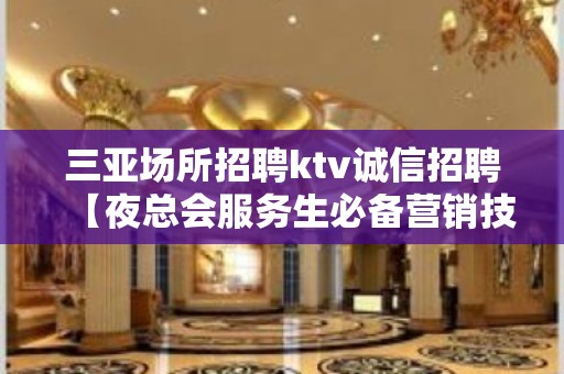 三亚场所招聘ktv诚信招聘【夜总会服务生必备营销技能】