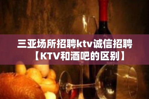 三亚场所招聘ktv诚信招聘【KTV和酒吧的区别】