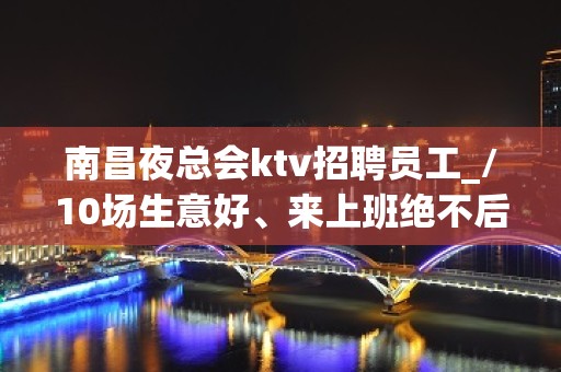 南昌夜总会ktv招聘员工_/10场生意好、来上班绝不后悔