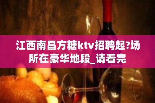 江西南昌方糖ktv招聘起?场所在豪华地段_请看完