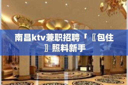 南昌ktv兼职招聘「〖包住〗照料新手