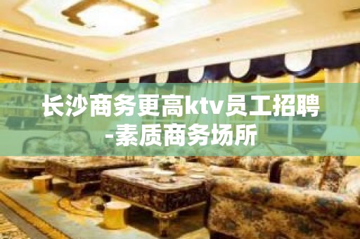 长沙商务更高ktv员工招聘-素质商务场所