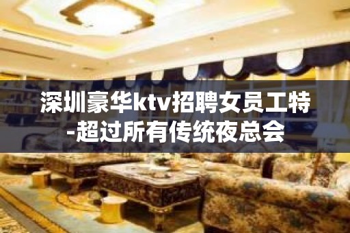 深圳豪华ktv招聘女员工特-超过所有传统夜总会