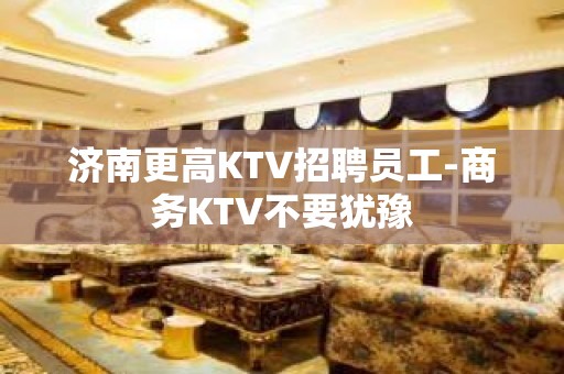 济南更高KTV招聘员工-商务KTV不要犹豫