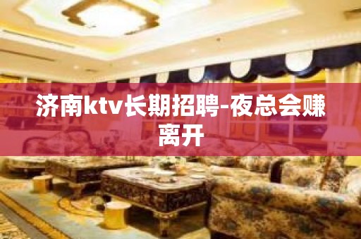 济南ktv长期招聘-夜总会赚离开