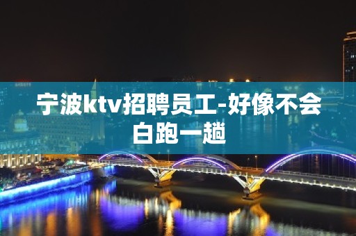 宁波ktv招聘员工-好像不会白跑一趟