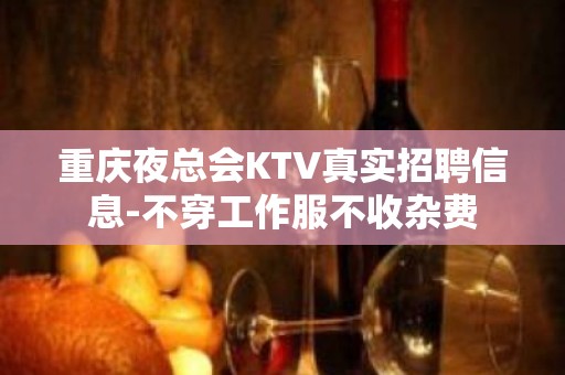 重庆夜总会KTV真实招聘信息-不穿工作服不收杂费