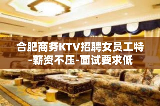 合肥商务KTV招聘女员工特-薪资不压-面试要求低