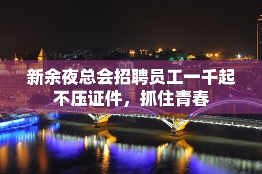 新余夜总会招聘员工一千起不压证件，抓住青春