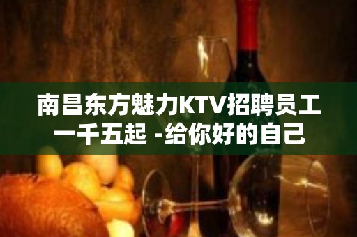 南昌东方魅力KTV招聘员工一千五起 -给你好的自己