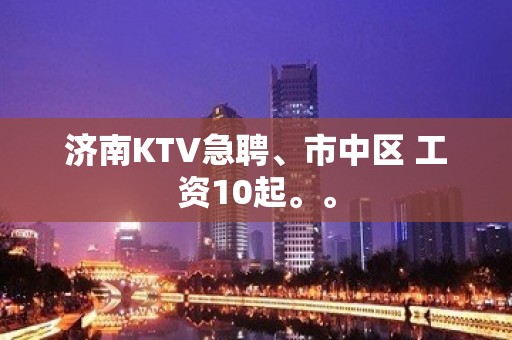 济南KTV急聘、市中区 工资10起。。