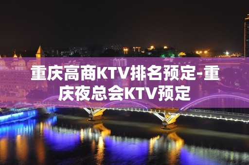 重庆高商KTV排名预定-重庆夜总会KTV预定